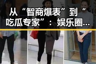 从“智商爆表”到“吃瓜专家”：娱乐圈背后的人物变化与关系网