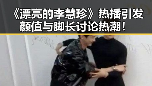 《漂亮的李慧珍》热播引发颜值与脚长讨论热潮！