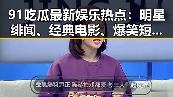 91吃瓜最新娱乐热点：明星绯闻、经典电影、爆笑短片全盘点